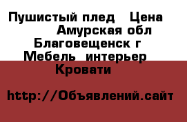 Пушистый плед › Цена ­ 1 500 - Амурская обл., Благовещенск г. Мебель, интерьер » Кровати   